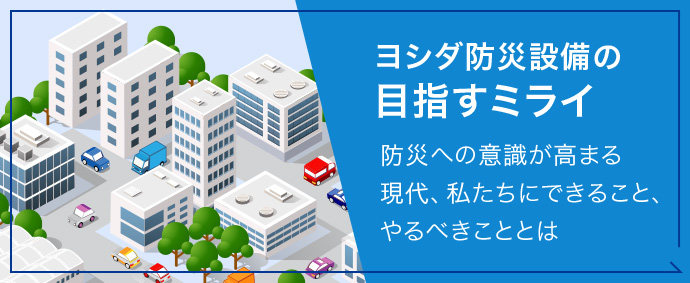 ヨシダ防災設備の目指すミライ 防災への意識が高まる現代、私たちにできること、やるべきこととは